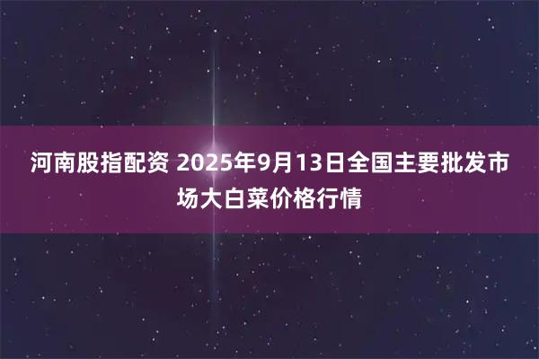 河南股指配资 2025年9月13日全国主要批发市场大白菜价格行情