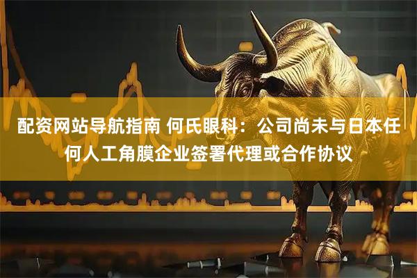 配资网站导航指南 何氏眼科：公司尚未与日本任何人工角膜企业签署代理或合作协议