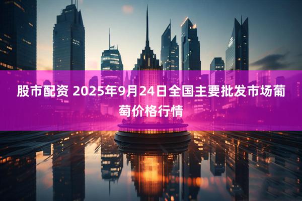 股市配资 2025年9月24日全国主要批发市场葡萄价格行情