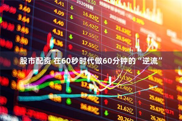 股市配资 在60秒时代做60分钟的“逆流”