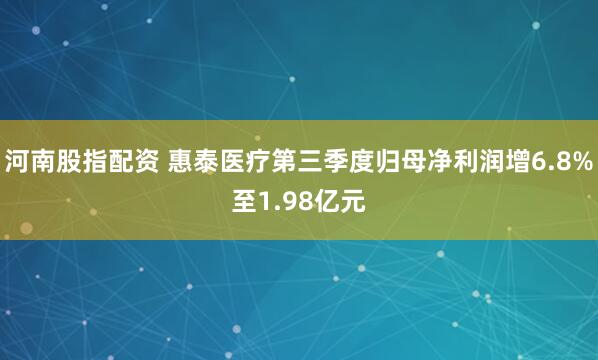 河南股指配资 惠泰医疗第三季度归母净利润增6.8%至1.98亿元