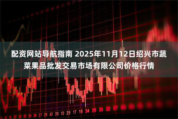 配资网站导航指南 2025年11月12日绍兴市蔬菜果品批发交易市场有限公司价格行情