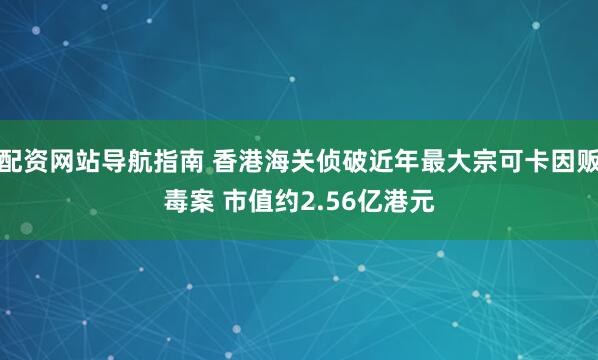 配资网站导航指南 香港海关侦破近年最大宗可卡因贩毒案 市值约2.56亿港元