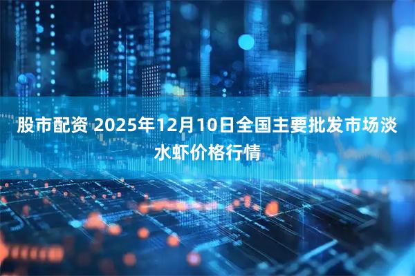 股市配资 2025年12月10日全国主要批发市场淡水虾价格行情