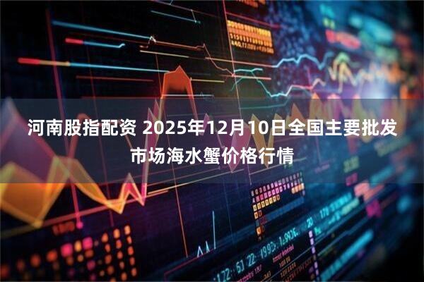 河南股指配资 2025年12月10日全国主要批发市场海水蟹价格行情