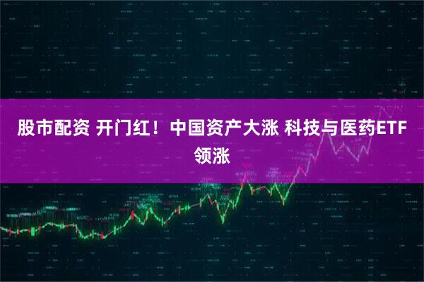 股市配资 开门红！中国资产大涨 科技与医药ETF领涨