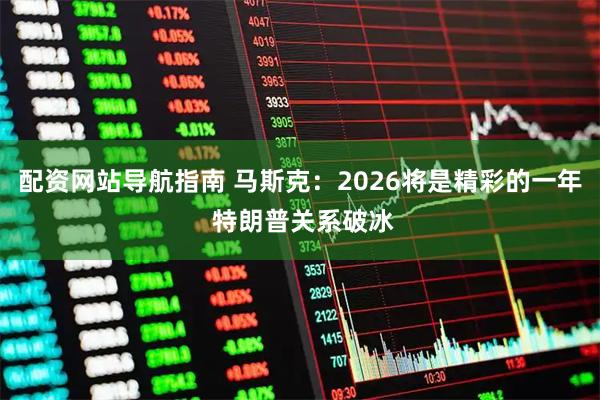 配资网站导航指南 马斯克：2026将是精彩的一年 特朗普关系破冰