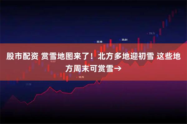 股市配资 赏雪地图来了！北方多地迎初雪 这些地方周末可赏雪→