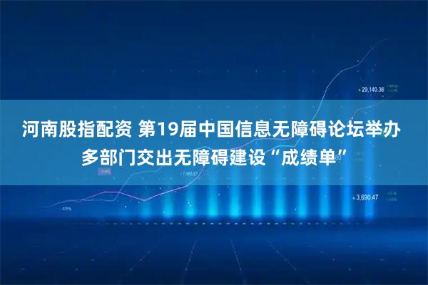 河南股指配资 第19届中国信息无障碍论坛举办 多部门交出无障碍建设“成绩单”