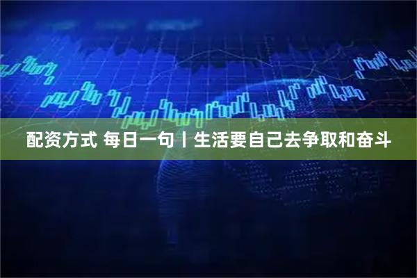 配资方式 每日一句丨生活要自己去争取和奋斗