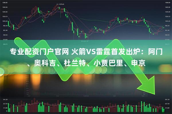 专业配资门户官网 火箭VS雷霆首发出炉：阿门、奥科吉、杜兰特、小贾巴里、申京