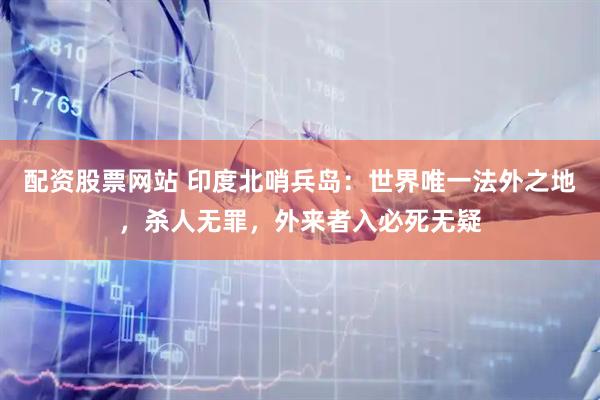 配资股票网站 印度北哨兵岛：世界唯一法外之地，杀人无罪，外来者入必死无疑