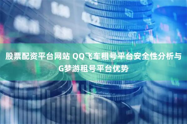 股票配资平台网站 QQ飞车租号平台安全性分析与G梦游租号平台优势