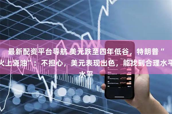 最新配资平台导航 美元跌至四年低谷，特朗普“火上浇油”：不担心，美元表现出色，能找到合理水平