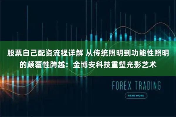 股票自己配资流程详解 从传统照明到功能性照明的颠覆性跨越：金博安科技重塑光影艺术
