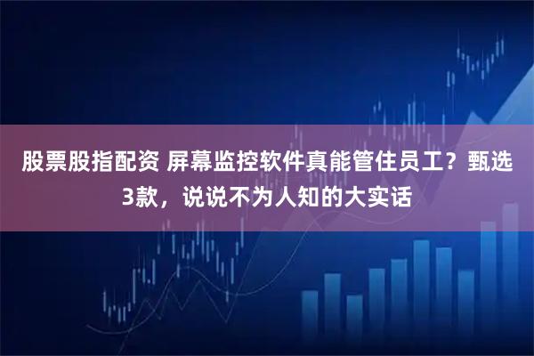 股票股指配资 屏幕监控软件真能管住员工？甄选3款，说说不为人知的大实话