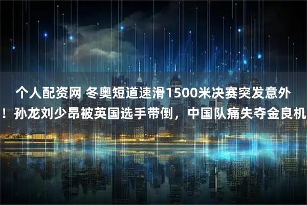 个人配资网 冬奥短道速滑1500米决赛突发意外！孙龙刘少昂被英国选手带倒，中国队痛失夺金良机