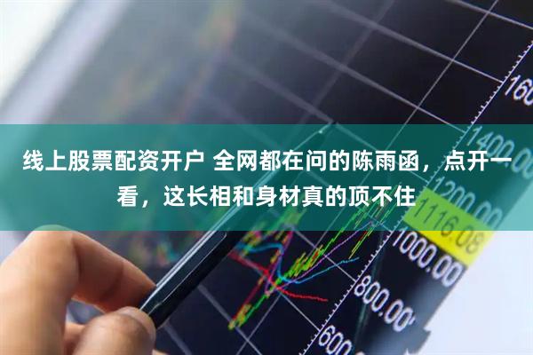 线上股票配资开户 全网都在问的陈雨函，点开一看，这长相和身材真的顶不住
