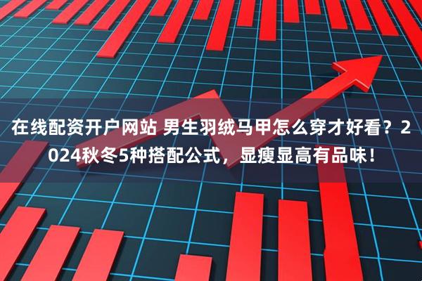 在线配资开户网站 男生羽绒马甲怎么穿才好看？2024秋冬5种搭配公式，显瘦显高有品味！