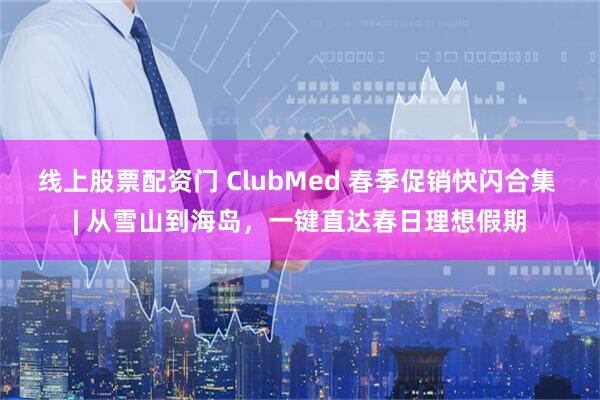 线上股票配资门 ClubMed 春季促销快闪合集 | 从雪山到海岛，一键直达春日理想假期