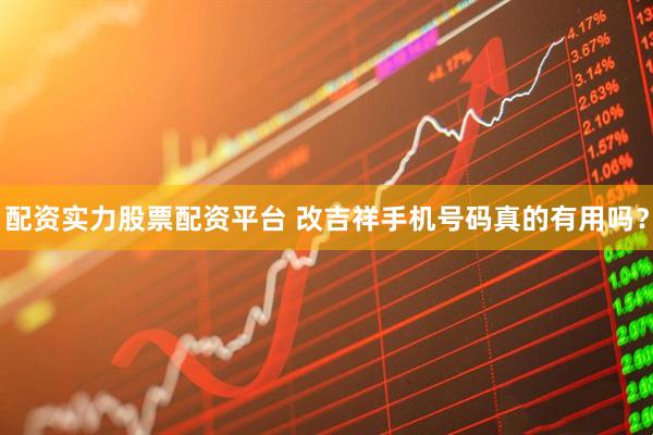配资实力股票配资平台 改吉祥手机号码真的有用吗？