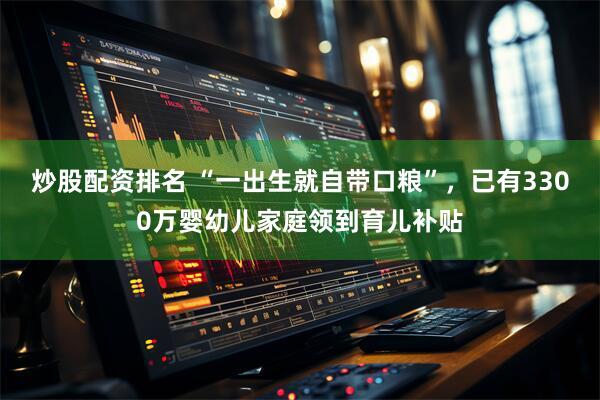 炒股配资排名 “一出生就自带口粮”，已有3300万婴幼儿家庭领到育儿补贴