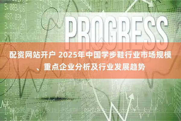 配资网站开户 2025年中国学步鞋行业市场规模、重点企业分析及行业发展趋势