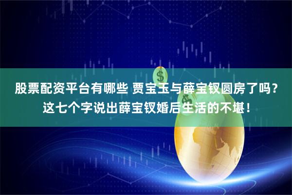 股票配资平台有哪些 贾宝玉与薛宝钗圆房了吗？这七个字说出薛宝钗婚后生活的不堪！