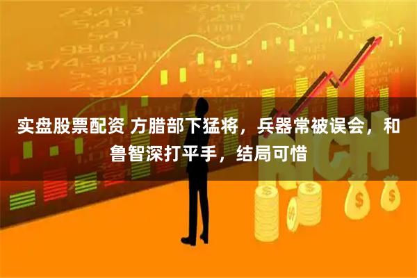 实盘股票配资 方腊部下猛将，兵器常被误会，和鲁智深打平手，结局可惜