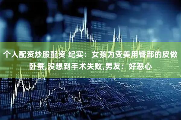 个人配资炒股配资 纪实：女孩为变美用臀部的皮做卧蚕,没想到手术失败,男友：好恶心