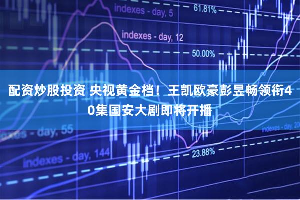 配资炒股投资 央视黄金档！王凯欧豪彭昱畅领衔40集国安大剧即将开播