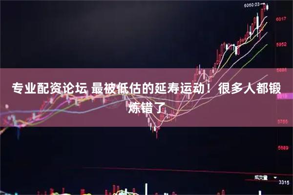 专业配资论坛 最被低估的延寿运动！很多人都锻炼错了