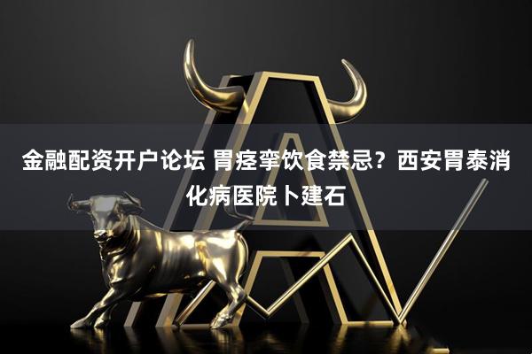 金融配资开户论坛 胃痉挛饮食禁忌？西安胃泰消化病医院卜建石