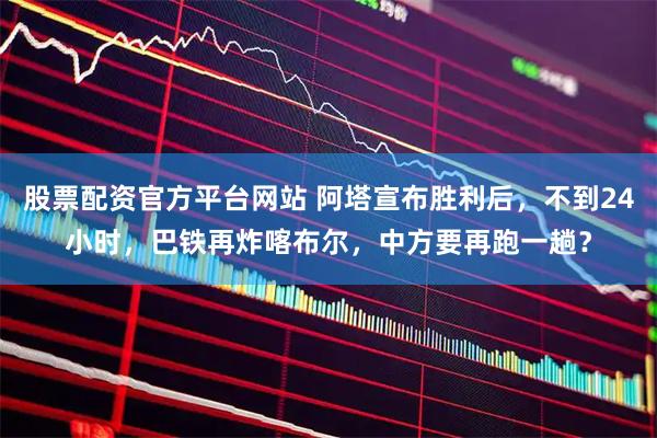 股票配资官方平台网站 阿塔宣布胜利后，不到24小时，巴铁再炸喀布尔，中方要再跑一趟？