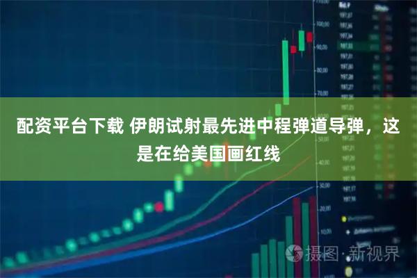 配资平台下载 伊朗试射最先进中程弹道导弹，这是在给美国画红线