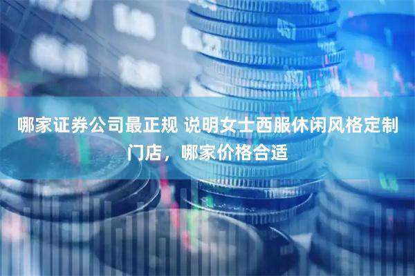 哪家证券公司最正规 说明女士西服休闲风格定制门店，哪家价格合适
