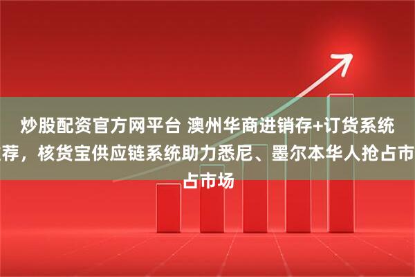 炒股配资官方网平台 澳州华商进销存+订货系统推荐，核货宝供应链系统助力悉尼、墨尔本华人抢占市场