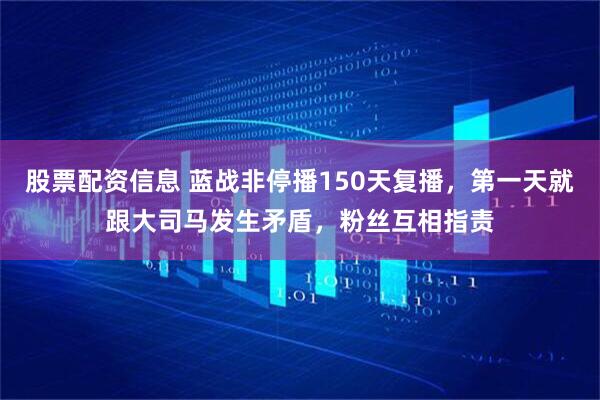 股票配资信息 蓝战非停播150天复播，第一天就跟大司马发生矛盾，粉丝互相指责