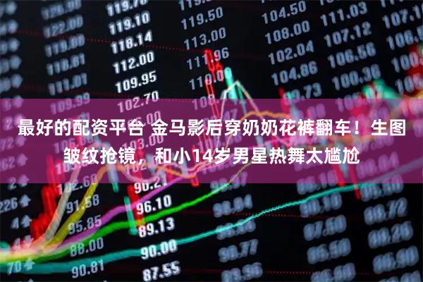 最好的配资平台 金马影后穿奶奶花裤翻车！生图皱纹抢镜，和小14岁男星热舞太尴尬