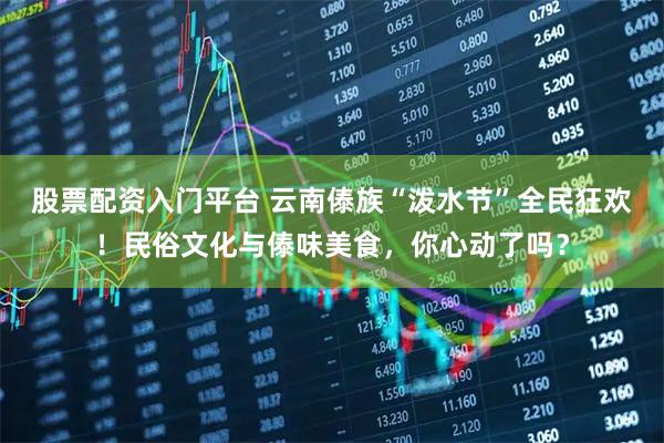 股票配资入门平台 云南傣族“泼水节”全民狂欢！民俗文化与傣味美食，你心动了吗？
