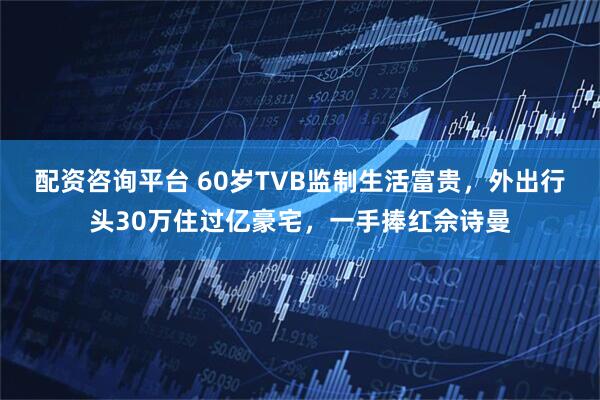 配资咨询平台 60岁TVB监制生活富贵，外出行头30万住过亿豪宅，一手捧红佘诗曼