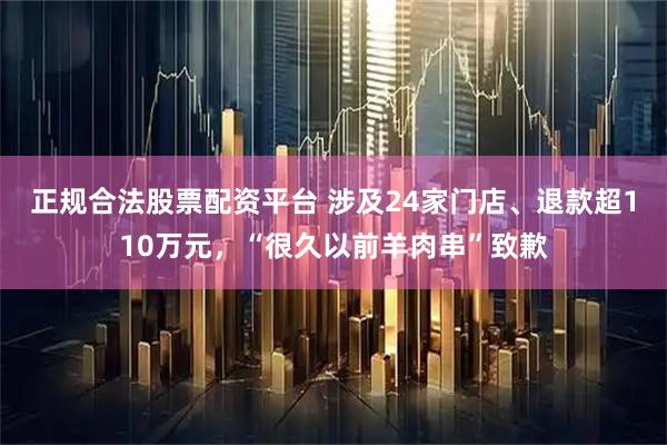 正规合法股票配资平台 涉及24家门店、退款超110万元，“很久以前羊肉串”致歉
